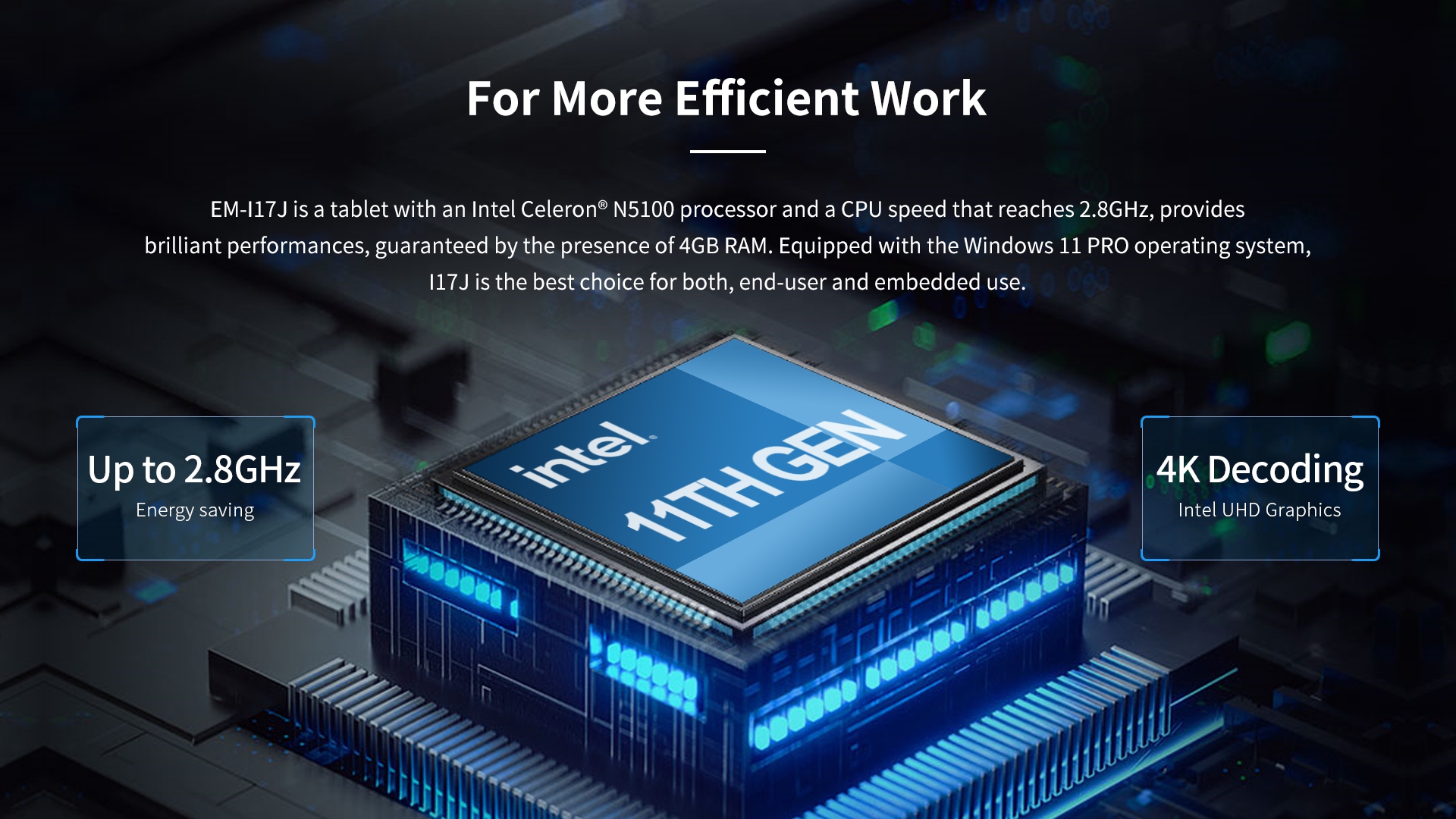 EM-117J is a tablet with an Intel Celeron" N5100 processor and a CPU speed that reaches 2.8GHz, providesbriliant performances, guaranteed by the presence of 4GB RAM. 