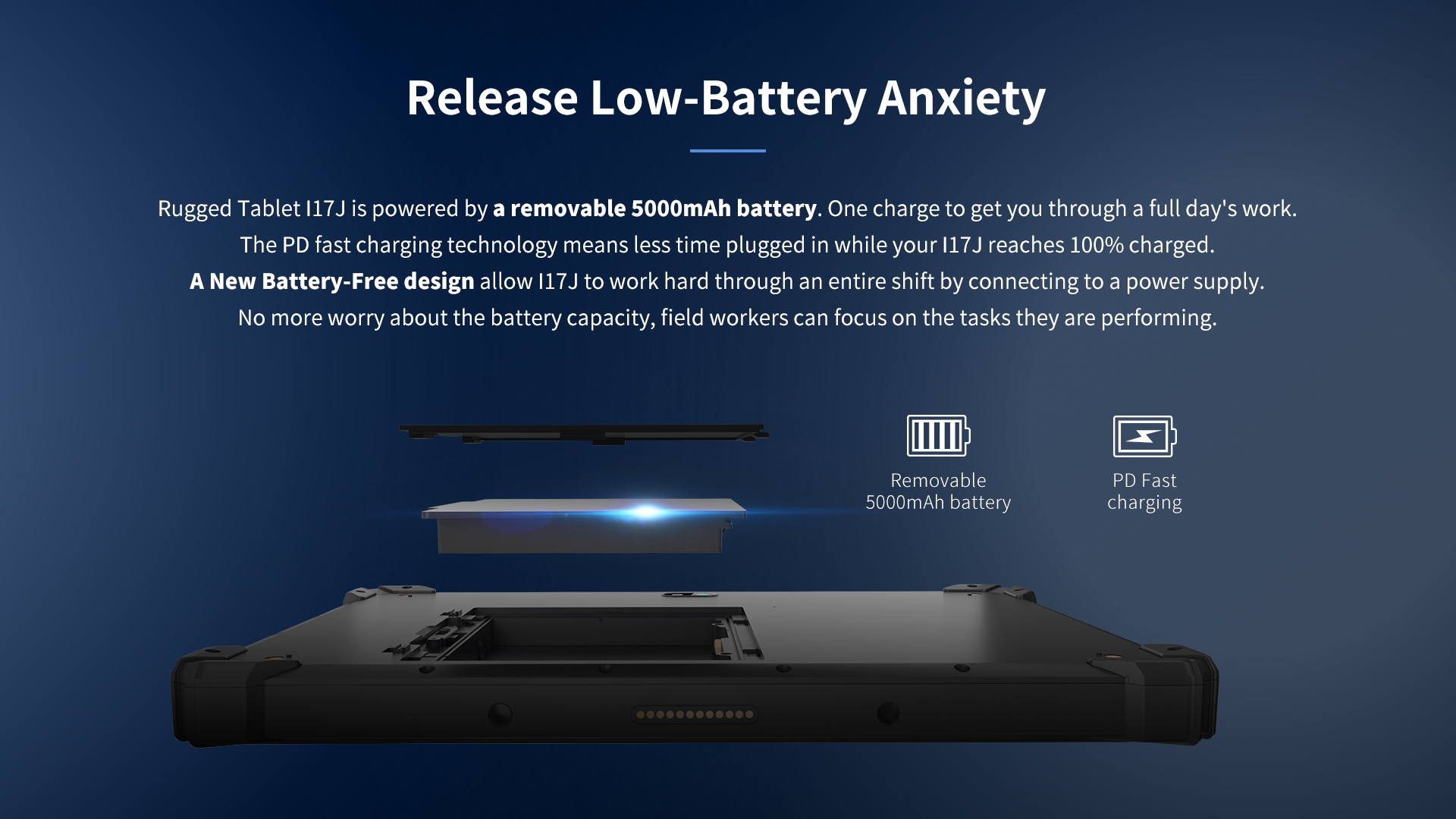 Rugged Tablet l17 is powered by a removable 5000mAh battery. One charge to get you through a full day's work.