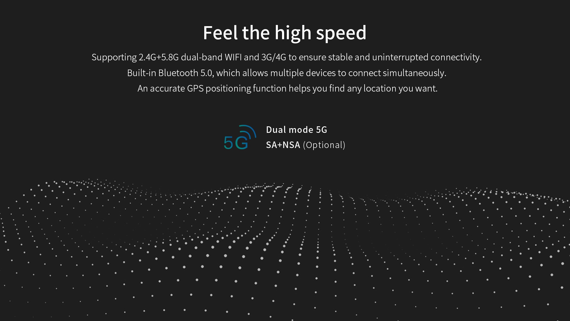 High-speed device with 2.4G+5.8G dual-band Wi-Fi, 3G/4G, Bluetooth 5.0 for multi-device connectivity, and accurate GPS, plus optional dual-mode 5G (SA+NSA).